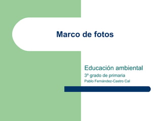 Marco de fotos



      Educación ambiental
      3º grado de primaria
      Pablo Fernández-Castro Cal
 