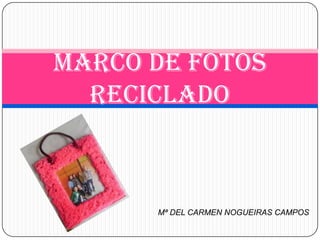 MARCO DE FOTOS
  RECICLADO



      Mª DEL CARMEN NOGUEIRAS CAMPOS
 