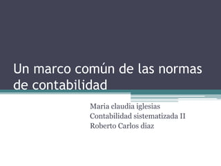 Un marco común de las normas
de contabilidad
Maria claudia iglesias
Contabilidad sistematizada II
Roberto Carlos diaz
 