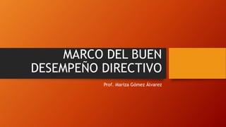 MARCO DEL BUEN 
DESEMPEÑO DIRECTIVO 
Prof. Mariza Gómez Álvarez 
 