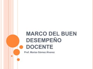 MARCO DEL BUEN
DESEMPEÑO
DOCENTE
Prof. Mariza Gómez Álvarez

 