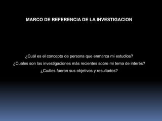 MARCO DE REFERENCIA DE LA INVESTIGACION
¿Cuál es el concepto de persona que enmarca mi estudios?
¿Cuáles son las investiga...