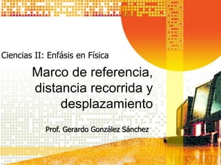 Marco de referencia,
distancia recorrida y
desplazamiento
Prof. Gerardo González Sánchez
Ciencias II: Enfásis en Física
 