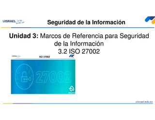 Seguridad de la Información
Unidad 3: Marcos de Referencia para Seguridad
de la Información
3.2 ISO 27002
ISO 27002
 
