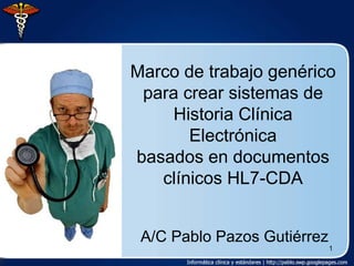 Marco de trabajo genérico
 para crear sistemas de
     Historia Clínica
       Electrónica
basados en documentos
   clínicos HL7-CDA


 A/C Pablo Pazos Gutiérrez
                             1
 