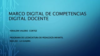 MARCO DIGITAL DE COMPETENCIAS
DIGITAL DOCENTE
YERALDIN VALERIO CORTEZ
PROGRAMA DE LICENCIATURA DE PEDAGOGÍA INFANTIL
MAICAO- LA GUAJIRA
 