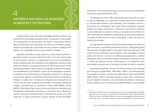 16 Marco de Referência de Educação Alimentar e Nutricional para as Políticas Públicas 17
4HISTÓRICO NACIONAL DA EDUCAÇÃO
ALIMENTAR E NUTRICIONAL
-
cionamento e dinamização da prática futura, considerando a diversidade
de compreensões, de pensamentos, de valores e experiências vivencia-
-
sadores e possibilitando a construção de novos conceitos e práticas, com-
Seguindo uma linha do tempo (Anexo A), a EAN, enquanto prática or-
ganizada no Brasil, remonta à década de 1930, no início da conformação
de nosso parque industrial e a organização de uma classe trabalhadora
básica de referência e os estudos de Josué de Castro descortinam a situa-
ção de desigualdade e fome no país. As estratégias de EAN eram dirigidas
aos trabalhadores e suas famílias, a partir de uma abordagem atualmen-
te avaliada como preconceituosa, ao pretender ensiná-los a se alimentar
corretamente segundo um parâmetro descontextualizado e estritamente
biológico. As ações eram centradas em campanhas de introdução de ali-
mentos que não eram usualmente consumidos e de práticas educativas
dirigidas, principalmente, às camadas de menor renda (BRASIL, 2010a;
“Visitadora de Alimentação”, que visitava os domicílios com o objetivo de
realizar a educação alimentar de forma tradicional, de acordo com a Edu-
cação para a Saúde preconizada na época, ditando as recomendações
alimentares. Essa atividade teve pouca duração por ter sido considerada
invasiva pela população (BOOG, 1997).
Nas décadas de 1970 e 1980, impulsionado pela expansão do cultivo
o consumo deste produto e seus derivados. Com resultados mínimos e
até opostos aos pretendidos, estas ações foram exemplares enquanto
práticas que apenas valorizavam a dimensão nutricional dos alimentos
e desconsideravam os aspectos culturais e sensoriais. Este exemplo tam-
bém é lembrado por evidenciar a interferência de interesses econômicos
nas ações de EAN, tendo em vista a necessidade, à época, de escoar ex-
cedente de produção.
As características limitantes das práticas desenvolvidas até então leva-
EAN enquanto sua legitimidade e o seu papel. Assim, até a década de 1990,
a EAN foi pouco valorizada como disciplina e como estratégia de política
pública. No entanto, o acúmulo de evidências que apontavam os hábitos
alimentares como um dos fatores determinantes para o aumento, em todo
o mundo, das doenças crônicas, a EAN passou a ser considerada como
uma medida necessária para a formação e proteção de hábitos saudáveis.
Neste mesmo período, iniciou-se um intenso processo de renovação
da Promoção da Saúde (WHO, 1986; WHO, 1988) e, concomitantemente,
da educação em saúde, inspirada enormemente por Paulo Freire (BRASIL,
2008; SANTOS, 2005). A educação baseada na ação crítica, contextualiza-
da, com relações horizontais e com valorização dos saberes e práticas po-
pulares, alinhou-se aos movimentos de democratização e de equidade1
.
1 A Educação em Saúde é um conjunto de práticas que contribui para aumentar a autonomia
que acolhe o outro como sujeito dotado de condições objetivas (que o fazem viver de de-
 