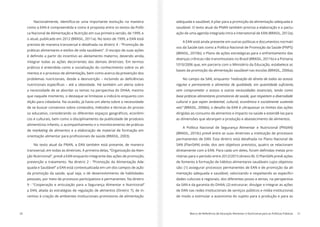 20 Marco de Referência de Educação Alimentar e Nutricional para as Políticas Públicas 21
como a EAN é compreendida e como é proposta entre os textos da Políti-
ca Nacional de Alimentação e Nutrição em sua primeira versão, de 1999, e
o atual, publicado em 2012 (BRASIL, 2011a). No texto de 1999, a EAN está
prevista de maneira transversal e detalhada na diretriz 4 - “Promoção de
práticas alimentares e estilos de vida saudáveis”. O escopo de suas ações
integrar todas as ações decorrentes das demais diretrizes. Em termos
práticos é entendida como a socialização do conhecimento sobre os ali-
mentos e o processo de alimentação, bem como acerca da prevenção dos
a necessidade de se abordar os temas na perspectiva do DHAA, mesmo
que naquele momento, o destaque se limitasse a indicá-lo enquanto con-
dição para cidadania. Na ocasião, já havia um alerta sobre a necessidade
de se buscar consensos sobre conteúdos, métodos e técnicas do proces-
-
cos e culturais, bem como o disciplinamento da publicidade de produtos
alimentícios infantis, o acompanhamento e o monitoramento de práticas
de marketing de alimentos e a elaboração de material de formação em
No texto atual da PNAN, a EAN também está presente, de maneira
transversal, em todas as diretrizes. A primeira delas, “Organização da Aten-
ção Nutricional”, prevê a EAN enquanto integrante das ações de promoção,
prevenção e tratamento. Na diretriz 2 - “Promoção da Alimentação Ade-
quada e Saudável” a EAN está contextualizada em um dos campos de ação
da promoção da saúde, qual seja, o de desenvolvimento de habilidades
pessoais, por meio de processos participativos e permanentes. Na diretriz
9 - “Cooperação e articulação para a Segurança Alimentar e Nutricional”
a EAN, aliada às estratégias de regulação de alimentos (Diretriz 7), de in-
centivo à criação de ambientes institucionais promotores de alimentação
adequada e saudável, é pilar para a promoção da alimentação adequada e
saudável. O texto atual da PNAN também prioriza a elaboração e a pactu-
ação de uma agenda integrada intra e intersetorial de EAN (BRASIL, 2012a).
A EAN está ainda presente em outras políticas e documentos normati-
vos da Saúde tais como a Política Nacional de Promoção da Saúde (PNPS)
(BRASIL, 2010b); o Plano de ações estratégicas para o enfrentamento das
doenças crônicas não transmissíveis no Brasil (BRASIL, 2011b) e a Portaria
1010/2006 que, em parceria com o Ministério da Educação, estabelece as
bases da promoção da alimentação saudável nas escolas (BRASIL, 2006a).
No campo da SAN, enquanto “realização do direito de todos ao acesso
sem comprometer o acesso a outras necessidades essenciais, tendo como
base práticas alimentares promotoras de saúde, que respeitem a diversidade
cultural e que sejam ambiental, cultural, econômica e socialmente sustentá-
veis”
dirigidas ao consumo de alimentos e impacto na saúde e estendê-las para
as dimensões que abranjam a produção e abastecimento de alimentos.
A Política Nacional de Segurança Alimentar e Nutricional (PNSAN)
(BRASIL, 2010c) prevê entre as suas diretrizes a instituição de processos
permanentes de EAN. Esta diretriz está detalhada no Plano Nacional de
SAN (PlanSAN) onde, dos seis objetivos previstos, quatro se relacionam
-
ritárias para o período entre 2012/2015 (Anexo B). O PlanSAN prevê ações
de fomento à formação de hábitos alimentares saudáveis cujos objetivos
são: (1) assegurar processos permanentes de EAN e de promoção da ali-
-
dades culturais e regionais, dos diferentes povos e etnias, na perspectiva
da SAN e da garantia do DHAA; (2) estruturar, divulgar e integrar as ações
de EAN nas redes institucionais de serviços públicos e mídia institucional,
de modo a estimular a autonomia do sujeito para a produção e para as
 