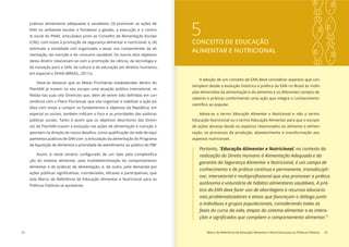 22 Marco de Referência de Educação Alimentar e Nutricional para as Políticas Públicas 23
Portanto, “Educação Alimentar e Nutricional, no contexto da
realização do Direito Humano à Alimentação Adequada e da
garantia da Segurança Alimentar e Nutricional, é um campo de
conhecimento e de prática contínua e permanente, transdiscipli-
autônoma e voluntária de hábitos alimentares saudáveis. A prá-
tica da EAN deve fazer uso de abordagens e recursos educacio-
nais problematizadores e ativos que favoreçam o diálogo junto
a indivíduos e grupos populacionais, considerando todas as
fases do curso da vida, etapas do sistema alimentar e as intera-
5CONCEITO DE EDUCAÇÃO
ALIMENTAR E NUTRICIONAL
A adoção de um conceito de EAN deve considerar aspectos que con-
templem desde a evolução histórica e política da EAN no Brasil às múlti-
plas dimensões da alimentação e do alimento e os diferentes campos de
saberes e práticas conformando uma ação que integre o conhecimento
Adota-se o termo Educação Alimentar e Nutricional e não o termo
Educação Nutricional ou o termo Educação Alimentar para que o escopo
de ações abranja desde os aspectos relacionados ao alimento e alimen-
tação, os processos de produção, abastecimento e transformação aos
aspectos nutricionais.
práticas alimentares adequadas e saudáveis; (3) promover as ações de
EAN no ambiente escolar e fortalecer a gestão, a execução e o contro-
le social do PNAE, articulados junto ao Conselho de Alimentação Escolar
(CAE), com vistas à promoção da segurança alimentar e nutricional; e, (4)
estimular a sociedade civil organizada a atuar nos componentes da ali-
mentação, da nutrição e do consumo saudável. Os outros dois objetivos
desta diretriz relacionam-se com a promoção da ciência, da tecnologia e
da inovação para a SAN, da cultura e da educação em direitos humanos,
em especial o DHAA (BRASIL, 2011c).
Deve-se destacar que as Metas Prioritárias estabelecidas dentro do
PlanSAN já trazem no seu escopo uma atuação pública intersetorial, re-
-
sonância com o Plano Plurianual, que visa organizar e viabilizar a ação pú-
blica com vistas a cumprir os fundamentos e objetivos da República, em
especial os sociais, também indicam o foco e as prioridades das políticas
públicas sociais. Tanto é assim que os objetivos descritores das Diretri-
zes do PlanSAN trazem a evolução nas ações de alimentação e nutrição e
-
pamentos públicos de SAN com a articulação da alimentação do Programa
de Aquisição de Alimentos e prioridade de atendimento ao público do PBF.
-
ção do sistema alimentar, pela multideterminação do comportamento
alimentar e de práticas de alimentação, e, de outro, pela demanda por
este Marco de Referência de Educação Alimentar e Nutricional para as
Políticas Públicas se apresenta.
 