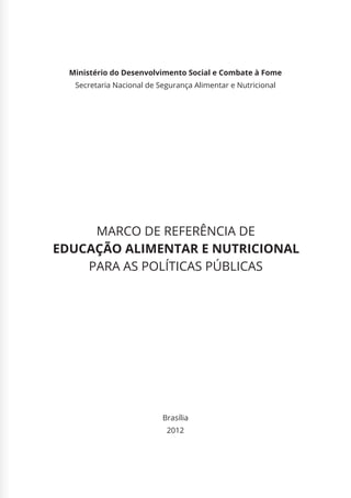 Ministério do Desenvolvimento Social e Combate à Fome
Secretaria Nacional de Segurança Alimentar e Nutricional
Brasília
2012
MARCO DE REFERÊNCIA DE
EDUCAÇÃO ALIMENTAR E NUTRICIONAL
PARA AS POLÍTICAS PÚBLICAS
 
