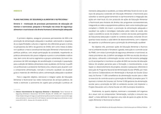 66 Marco de Referência de Educação Alimentar e Nutricional para as Políticas Públicas 67
ANEXO B
PLANO NACIONAL DE SEGURANÇA ALIMENTAR E NUTRICIONAL4
Diretriz 3 – Instituição de processos permanentes de educação ali-
mentar e nutricional, pesquisa e formação nas áreas de segurança
alimentar e nutricional e do direito humano à alimentação adequada
O primeiro objetivo, assegurar processos permanentes de EAN e de
promoção da alimentação adequada e saudável, valorizando e respeitan-
na perspectiva da SAN e da garantia do DHAA, tem como metas (i) elabo-
rar e publicar o marco conceitual de Educação Alimentar e Nutricional nas
políticas públicas, com ampla participação da sociedade, respeitando as
práticas alimentares dos povos indígenas e povos e comunidades tradicio-
nais, bem como de outros segmentos e grupos vulneráveis; (ii) inserir nos
processos de EAN estratégias de sensibilização e orientação à população
-
o componente alimentação, nutrição e consumo saudável; (iv) atualizar
guias e materiais de referência sobre a alimentação adequada e saudável.
Para o segundo objetivo, estruturar e integrar ações de Educação
Alimentar e Nutricional nas redes institucionais de serviços públicos, de
modo a estimular a autonomia do sujeito para produção e práticas ali-
Plano Nacional de
Segurança Alimentar e Nutricional: 2012/2015. Brasília, DF: CAISAN, 2011. Disponível em
<http://www.mds.gov.br/segurancaalimentar/publicacoes/livros/plano-nacional-de-segu-
ranca-alimentar-e-nutricional-2012-2015/plano-nacional-de-seguranca-alimentar-e-nutri-
cional-2012-2015>. Acesso em: 03 outubro de 2012.
-
viços de pesquisa e extensão em Educação Alimentar e Nutricional para
subsidiar os setores governamentais no aprimoramento e integração das
ações em nível local; (ii) criar protocolo de ações de Educação Alimentar
e Nutricional para titulares de direitos dos programas socioassistenciais,
integrando as redes e equipamentos públicos, bem como instituições que
compõem o SISAN; (iii) inserir a promoção da alimentação adequada e
saudável nas ações e estratégias realizadas pelas redes de saúde, edu-
cação e assistência social; (iv) ampliar o número de escolas participantes
do Educanvisa (educação e saúde no contexto escolar), incluindo 50 (cin-
quenta) novas escolas a cada biênio de desenvolvimento, com o objetivo
de capacitar os professores para a promoção da alimentação saudável.
No objetivo três, promover ações de Educação Alimentar e Nutricio-
nal no ambiente escolar e fortalecer a gestão, execução e o controle social
do PNAE, com vistas à promoção da segurança alimentar e nutricional, as
-
ção básica, utilizando a alimentação escolar como ferramenta pedagógi-
ca; (ii) acompanhar e monitorar as ações de EAN nas escolas de educação
básica; (iii) ampliar parcerias para a formação, o monitoramento, a ava-
liação e o desenvolvimento de projetos, estudos e pesquisas referentes à
execução do Programa Nacional de Alimentação Escolar (PNAE), por meio
dos Centros Colaboradores em Alimentação e Nutrição do Escolar (Ceca-
nes); (iv) formar 11.000 conselheiros da alimentação escolar para o efeti-
vo exercício do controle social e a promoção do DHAA; (v) ampliar para 15
(quinze) o número de Cecanes; (vi) formar 9.500 gestores da alimentação
escolar para a promoção da SAN no ambiente escolar; (vii) implantar o
Projeto Educando com a Horta Escolar em 300 municípios brasileiros.
Finalmente, no quarto objetivo, estimular a sociedade civil organiza-
da a atuar com os componentes “alimentação, nutrição e consumo sau-
-
cação Alimentar e Nutricional no Brasil.
 