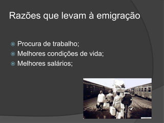 Razões que levam à emigração

 Procura de trabalho;
 Melhores condições de vida;
 Melhores salários;
 