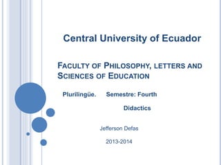 FACULTY OF PHILOSOPHY, LETTERS AND
SCIENCES OF EDUCATION
Plurilingüe. Semestre: Fourth
Didactics
Central University of Ecuador
Jefferson Defas
2013-2014
 