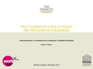 MULTI-CANALITA’ & MULTI-TOUCH
NEI PROCESSI DI E-BUSINESS

new-ecommerce / m-commerce & s-commerce / modelli di business
Matteo Faldani

Altavilla Vicentina, 29 ottobre 2013

 