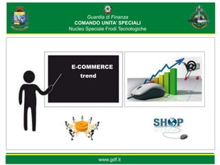 Guardia di Finanza
  COMANDO UNITA’ SPECIALI
Nucleo Speciale Frodi Tecnologiche




 E-COMMERCE
     trend




             www.gdf.it
 
