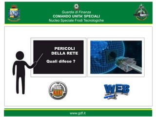 Guardia di Finanza
   COMANDO UNITA’ SPECIALI
 Nucleo Speciale Frodi Tecnologiche




   PERICOLI
  DELLA RETE

Quali difese ?




             www.gdf.it
 