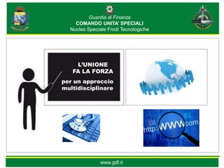 Guardia di Finanza
    COMANDO UNITA’ SPECIALI
  Nucleo Speciale Frodi Tecnologiche




    L’UNIONE
   FA LA FORZA
per un approccio
multidisciplinare




              www.gdf.it               sos@gat.gdf.it
 