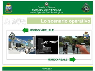 Guardia di Finanza
  COMANDO UNITA’ SPECIALI
Nucleo Speciale Frodi Tecnologiche



           Lo scenario operativo
MONDO VIRTUALE




                  MONDO REALE


            www.gdf.it
 