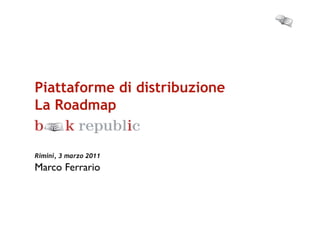 Piattaforme di distribuzione
La Roadmap


              	

Rimini, 3 marzo 2011
Marco Ferrario	

	

 