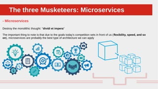 Perché sono cosi forti:The three Musketeers: MicroservicesThe three Musketeers: Microservices
- Microservices
Destroy the monolithic thought: "dividi et impera"
The important thing to note is that due to the goals today’s competition sets in front of us (flexibility, speed, and so
on), microservices are probably the best type of architecture we can apply
 
