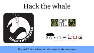 Tips and Tricks to have fun with services like containers
Hack the whale
 
