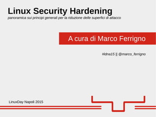 A cura di Marco Ferrigno
Linux Security Hardening
panoramica sui principi generali per la riduzione delle superfici di attacco
LinuxDay Napoli 2015
#ldna15 || @marco_ferrigno
 