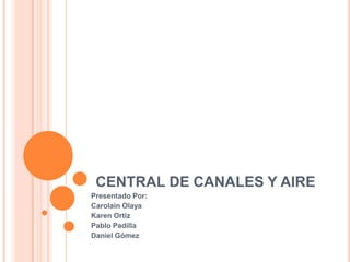 CENTRAL DE CANALES Y AIRE
Presentado Por:
Carolain Olaya
Karen Ortiz
Pablo Padilla
Daniel Gómez
 