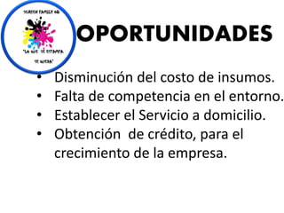 OPORTUNIDADES
• Disminución del costo de insumos.
• Falta de competencia en el entorno.
• Establecer el Servicio a domicilio.
• Obtención de crédito, para el
crecimiento de la empresa.
 