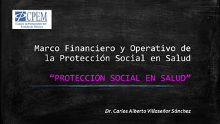 Marco Financiero y Operativo de
la Protección Social en Salud
“PROTECCIÓN SOCIAL EN SALUD”
Dr. Carlos AlbertoVillaseñor Sánchez
 