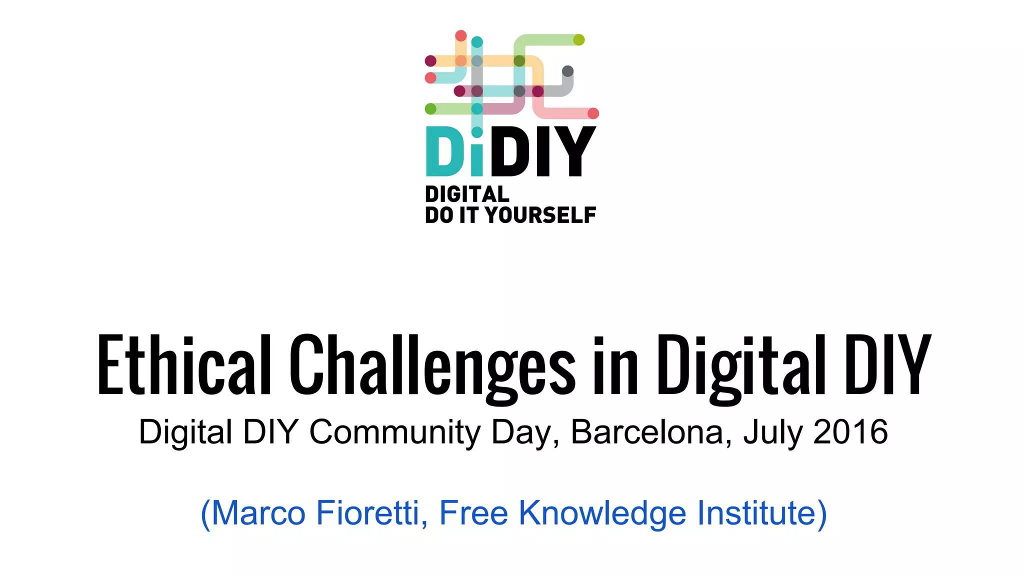 Ethical Challenges in Digital DIY
Digital DIY Community Day, Barcelona, July 2016
(Marco Fioretti, Free Knowledge Institute)