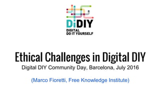 Ethical Challenges in Digital DIY
Digital DIY Community Day, Barcelona, July 2016
(Marco Fioretti, Free Knowledge Institute)
 