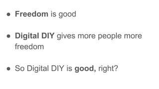 ● Freedom is good
● Digital DIY gives more people more
freedom
● So Digital DIY is good, right?
 