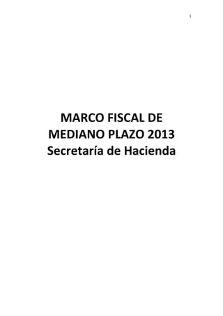 1




  MARCO FISCAL DE
MEDIANO PLAZO 2013
Secretaría de Hacienda
 