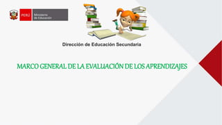 Dirección de Educación Secundaria
MARCO GENERAL DE LA EVALUACIÓNDE LOS APRENDIZAJES
 
