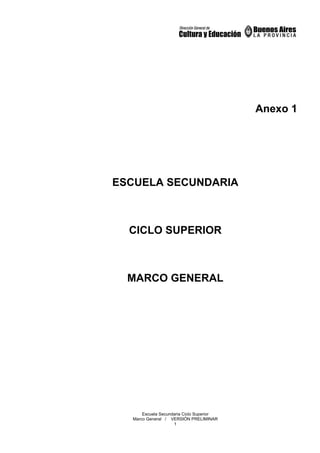 Anexo 1




ESCUELA SECUNDARIA



  CICLO SUPERIOR



  MARCO GENERAL




      Escuela Secundaria Ciclo Superior
  Marco General / VERSIÓN PRELIMINAR
                    1
 