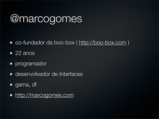 @marcogomes

co-fundador da boo-box ( http://boo-box.com )
22 anos
programador
desenvolvedor de Interfaces
gama, df
http://marcogomes.com
 