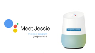 Meet Jessie
‘Inventory assistant’
google actions
Stephen Samuel
 