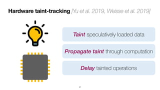 Hardware taint-tracking [Yu et al. 2019, Weisse et al. 2019]
37
Propagate taint through computation
Delay tainted operations
Taint speculatively loaded data
 