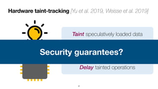 Hardware taint-tracking [Yu et al. 2019, Weisse et al. 2019]
37
Propagate taint through computation
Delay tainted operations
Taint speculatively loaded data
Security guarantees?
 
