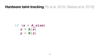 Hardware taint-tracking [Yu et al. 2019, Weisse et al. 2019]
38
if (x < A_size)
 
	
z = A[x]
 
	
y = B[z]
 