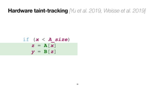 Hardware taint-tracking [Yu et al. 2019, Weisse et al. 2019]
38
if (x < A_size)
 
	
z = A[x]
 
	
y = B[z]
 