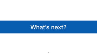 What’s next?
45
 