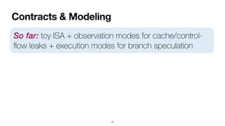Contracts & Modeling
47
So far: toy ISA + observation modes for cache/control-
fl
ow leaks + execution modes for branch speculation
 