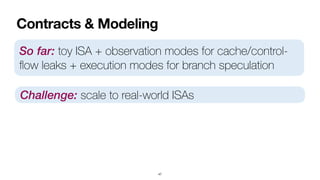 Contracts & Modeling
47
So far: toy ISA + observation modes for cache/control-
fl
ow leaks + execution modes for branch speculation
Challenge: scale to real-world ISAs
 
