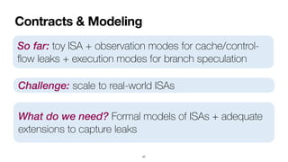 Contracts & Modeling
47
So far: toy ISA + observation modes for cache/control-
fl
ow leaks + execution modes for branch speculation
Challenge: scale to real-world ISAs
What do we need? Formal models of ISAs + adequate
extensions to capture leaks
 