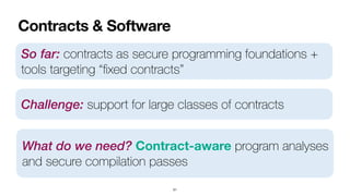 Contracts & Software
51
So far: contracts as secure programming foundations +
tools targeting “
fi
xed contracts”
Challenge: support for large classes of contracts
What do we need? Contract-aware program analyses
and secure compilation passes
 