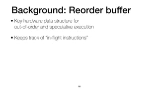 Background: Reorder buffer
• Key hardware data structure for
 
out-of-order and speculative execution
• Keeps track of “in-
fl
ight instructions”
66
 