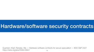 Hardware/software security contracts
19
Guarnieri, Köpf, Reineke, Vila — Hardware-software contracts for secure speculation — IEEE S&P 2021
 
https://arxiv.org/abs/2006.03841
 