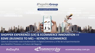 SHOPPER EXPERIENCE (UX) & ECOMMERCE INNOVATION >>
B2ME (BUSINESS TO ME) – KEYNOTE ECOMMERCE
Cómo el consumidor está transformando el Digital Commerce y el Rol de la Experimentación
para Redefinir Procesos y el Futuro del Negocio.
 