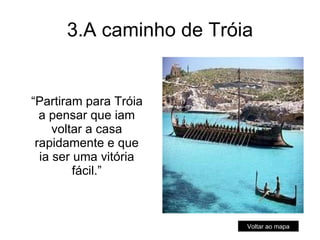 3.A caminho de Tróia “ Partiram para Tróia a pensar que iam voltar a casa rapidamente e que ia ser uma vitória fácil.” Voltar ao mapa 
